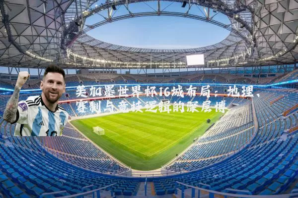 美加墨世界杯16城布局：地理、赛制与竞技逻辑的深层博弈