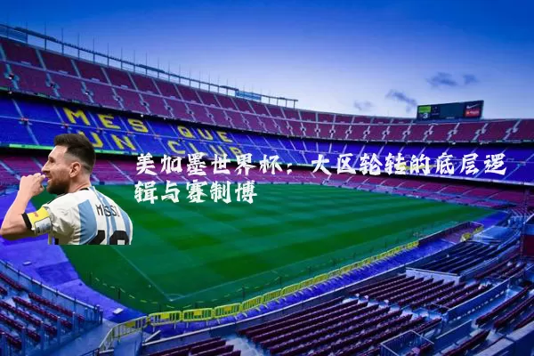 美加墨世界杯：大区轮转的底层逻辑与赛制博弈