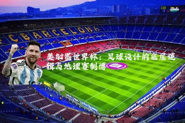 美加墨世界杯:足球设计的底层逻辑与地理赛制博弈