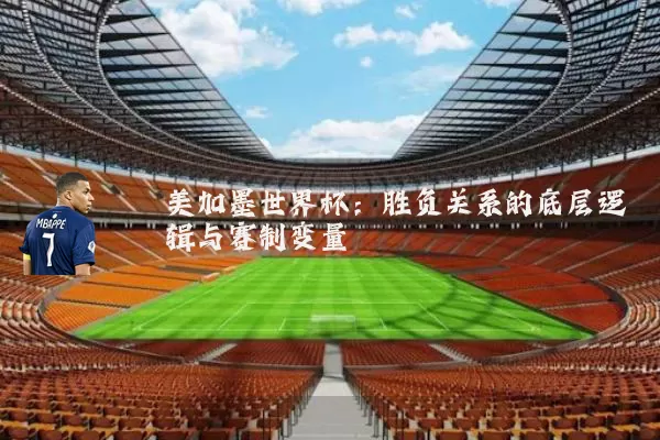 美加墨世界杯：胜负关系的底层逻辑与赛制变量