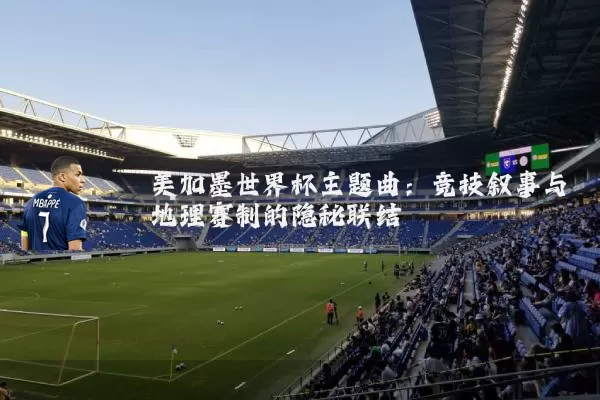 美加墨世界杯主题曲：竞技叙事与地理赛制的隐秘联结