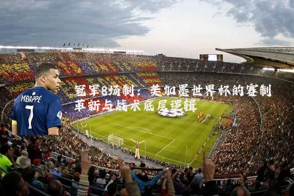 冠军8场制:美加墨世界杯的赛制革新与战术底层逻辑