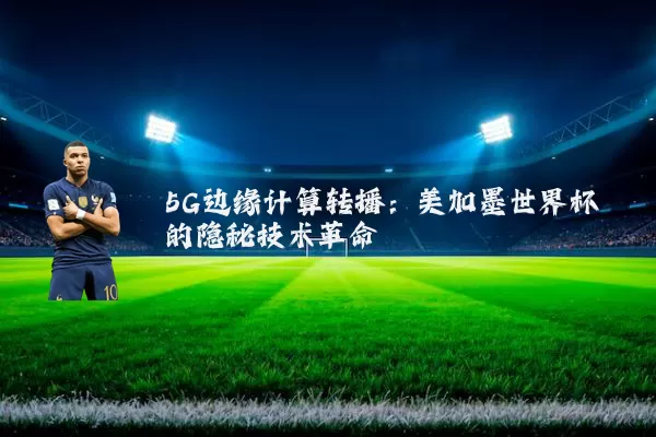 5G边缘计算转播:美加墨世界杯的隐秘技术革命