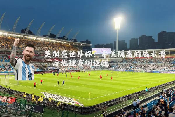 美加墨世界杯：半区隔离的战术博弈与地理赛制逻辑