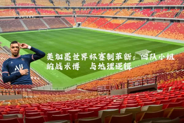 美加墨世界杯赛制革新：四队小组的战术博弈与地理逻辑