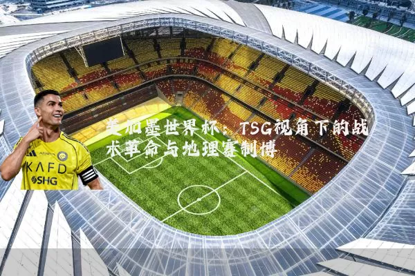 美加墨世界杯：TSG视角下的战术革命与地理赛制博弈