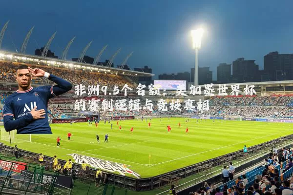 非洲9.5个名额:美加墨世界杯的赛制逻辑与竞技真相