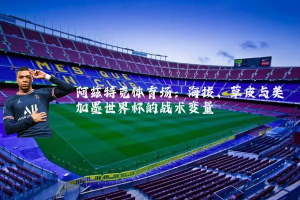 阿兹特克体育场：海拔、草皮与美加墨世界杯的战术变量