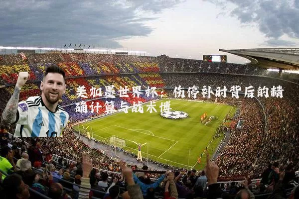 美加墨世界杯:伤停补时背后的精确计算与战术博弈