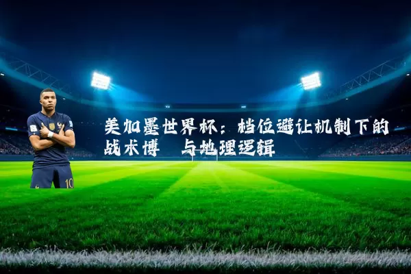 美加墨世界杯：档位避让机制下的战术博弈与地理逻辑