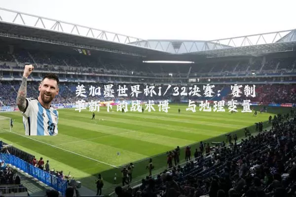 美加墨世界杯1/32决赛:赛制革新下的战术博弈与地理变量