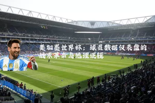 美加墨世界杯:球员数据仪表盘的战术革命与地理逻辑