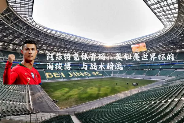 阿兹特克体育场：美加墨世界杯的海拔博弈与战术暗流