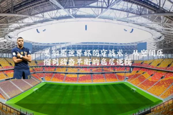 美加墨世界杯防守战术：从空间压缩到动态平衡的底层逻辑