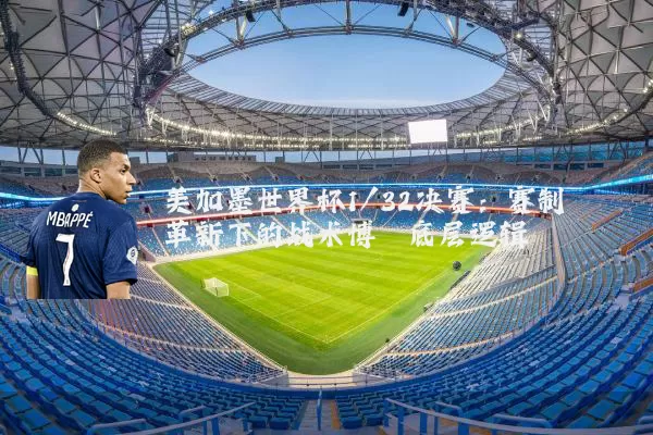 美加墨世界杯1/32决赛：赛制革新下的战术博弈底层逻辑