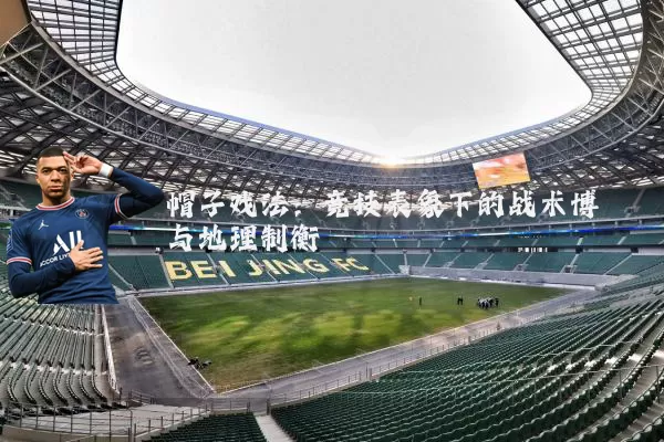帽子戏法:竞技表象下的战术博弈与地理制衡