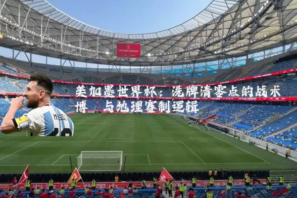 美加墨世界杯：洗牌清零点的战术博弈与地理赛制逻辑