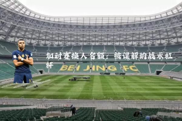 加时赛换人名额：被误解的战术杠杆
