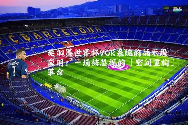 美加墨世界杯VOR系统的战术级应用:一场被忽视的「空间重构」革命