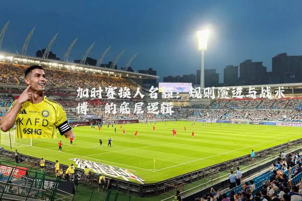 加时赛换人名额:规则演进与战术博弈的底层逻辑