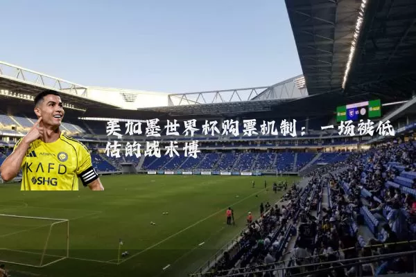 美加墨世界杯购票机制：一场被低估的战术博弈