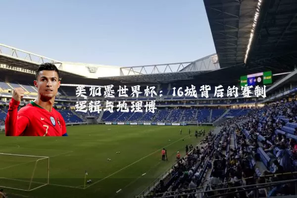 美加墨世界杯:16城背后的赛制逻辑与地理博弈