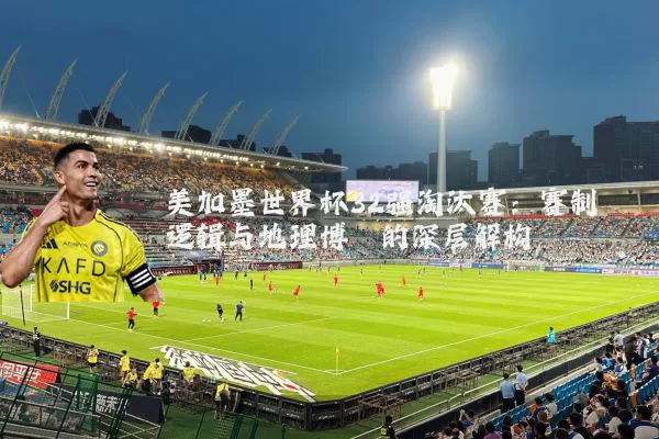 美加墨世界杯32强淘汰赛：赛制逻辑与地理博弈的深层解构
