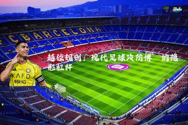 越位规则:现代足球攻防博弈的隐形杠杆