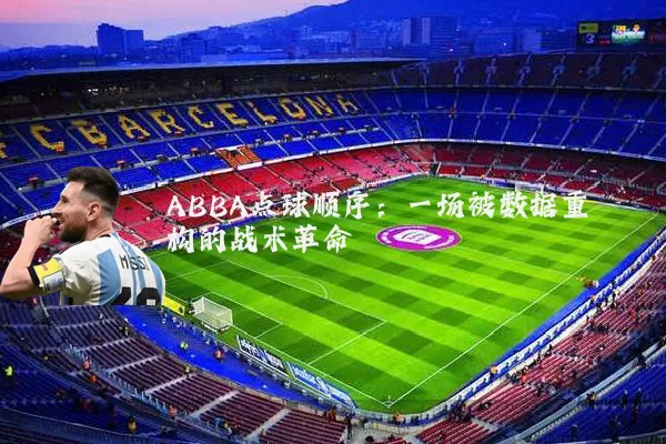 ABBA点球顺序:一场被数据重构的战术革命