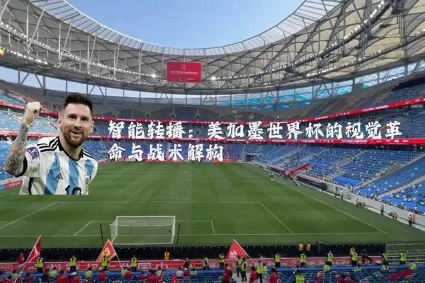 智能转播:美加墨世界杯的视觉革命与战术解构