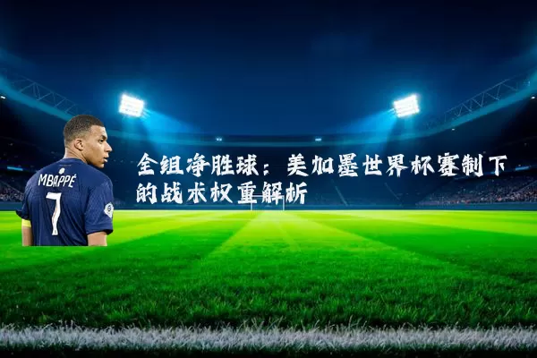 全组净胜球:美加墨世界杯赛制下的战术权重解析