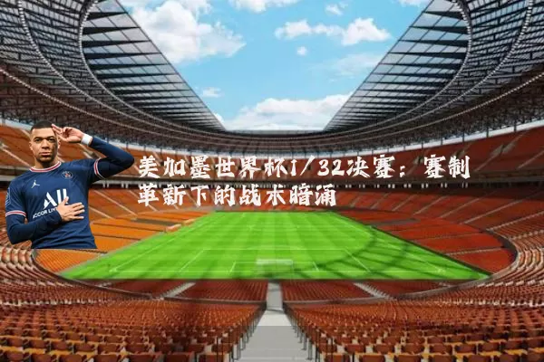 美加墨世界杯1/32决赛：赛制革新下的战术暗涌